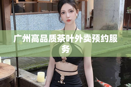 广州高品质茶叶外卖预约服务