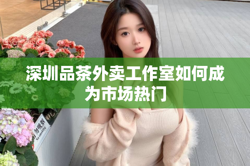 深圳品茶外卖工作室如何成为市场热门