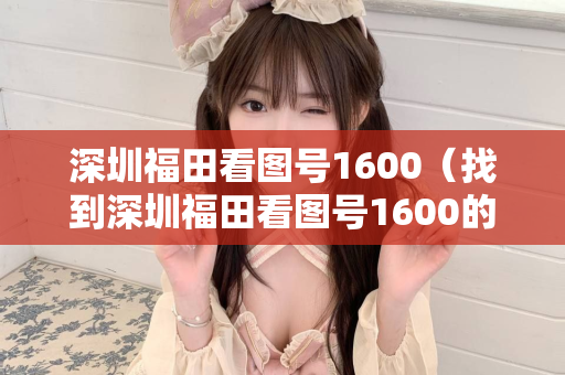 深圳福田看图号1600（找到深圳福田看图号1600的具体方法）第1张-深圳外围预约