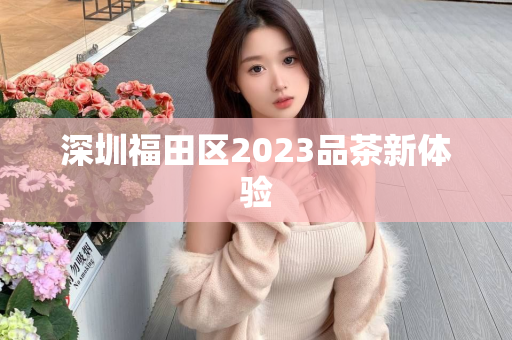 深圳福田区2023品茶新体验第1张-深圳外围预约