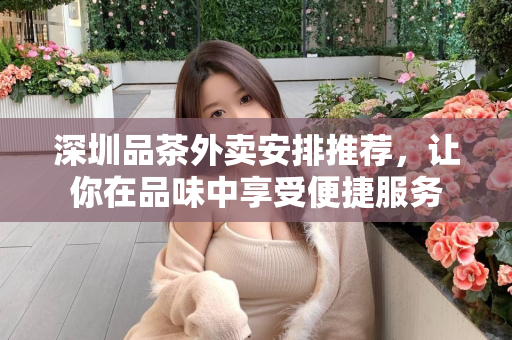 深圳品茶外卖安排推荐，让你在品味中享受便捷服务