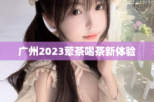 广州2023荤茶喝茶新体验第1张-深圳外围预约