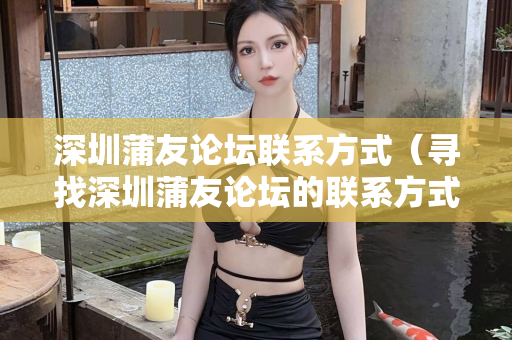 深圳蒲友论坛联系方式（寻找深圳蒲友论坛的联系方式）