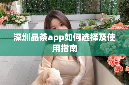 深圳品茶app如何选择及使用指南第1张-深圳外围预约