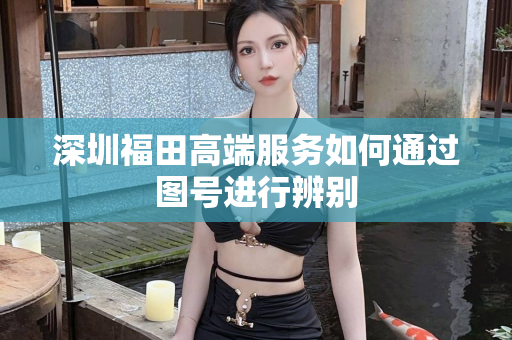 深圳福田高端服务如何通过图号进行辨别