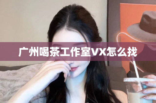 广州喝茶工作室VX怎么找第1张-深圳外围预约