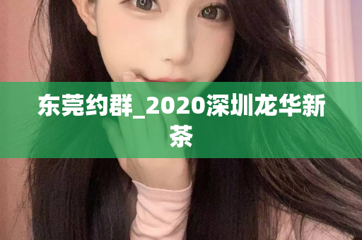 东莞约群_2020深圳龙华新茶