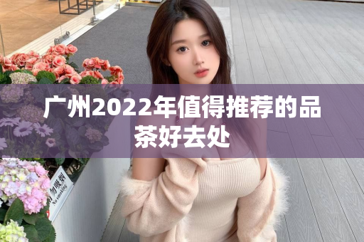 广州2022年值得推荐的品茶好去处第1张-深圳外围预约