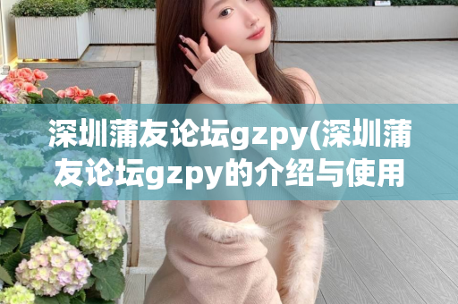 深圳蒲友论坛gzpy(深圳蒲友论坛gzpy的介绍与使用方法)