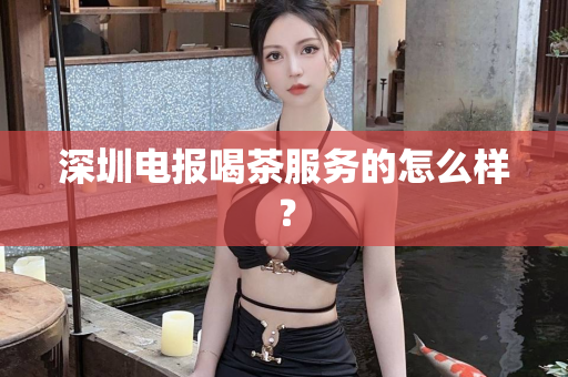 深圳电报喝茶服务的怎么样？第1张-深圳外围预约