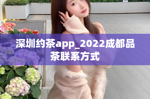 深圳约茶app_2022成都品茶联系方式第1张-深圳外围预约