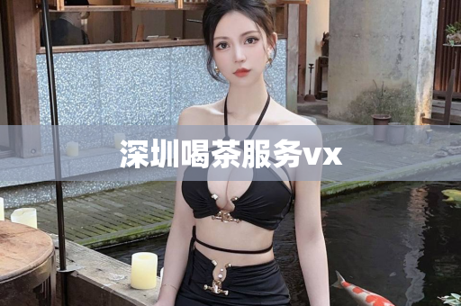 深圳喝茶服务vx第1张-深圳外围预约