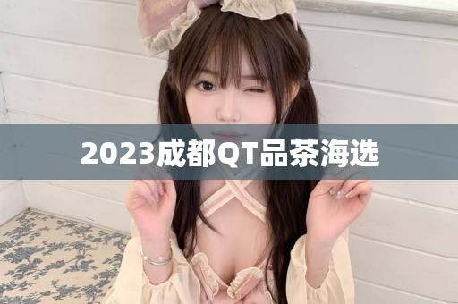 2023成都QT品茶海选