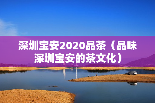 深圳宝安2020品茶（品味深圳宝安的茶文化）第1张-深圳外围预约