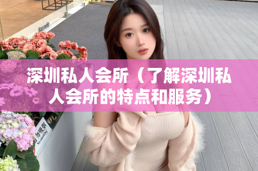 深圳私人会所（了解深圳私人会所的特点和服务）