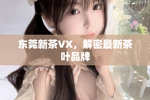 东莞新茶VX，解密最新茶叶品牌