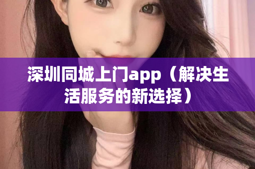 深圳同城上门app（解决生活服务的新选择）第1张-深圳外围预约