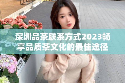 深圳品茶联系方式2023畅享品质茶文化的最佳途径