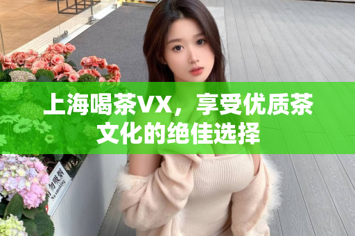 上海喝茶VX，享受优质茶文化的绝佳选择