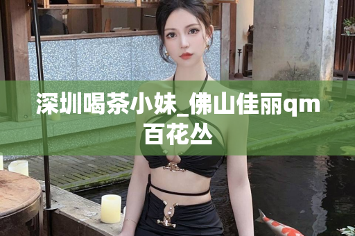 深圳喝茶小妹_佛山佳丽qm百花丛第1张-深圳外围预约