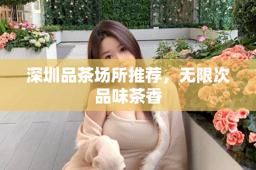 深圳品茶场所推荐，无限次品味茶香