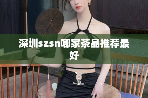 深圳szsn哪家茶品推荐最好