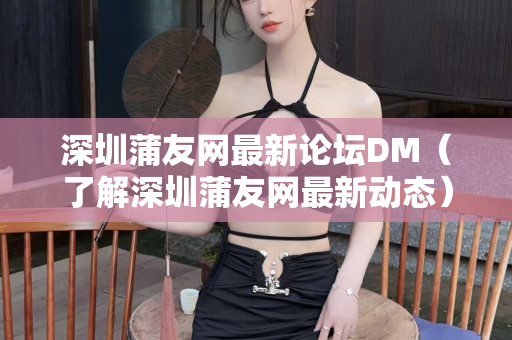 深圳蒲友网最新论坛DM（了解深圳蒲友网最新动态）