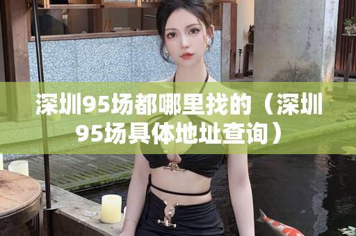 深圳95场都哪里找的（深圳95场具体地址查询）第1张-深圳外围预约