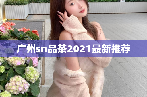 广州sn品茶2021最新推荐第1张-深圳外围预约