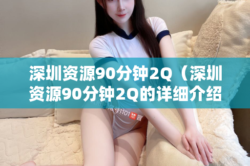 深圳资源90分钟2Q（深圳资源90分钟2Q的详细介绍）