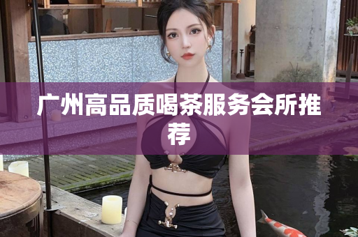 广州高品质喝茶服务会所推荐