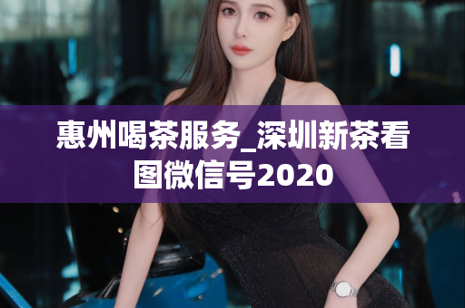 惠州喝茶服务_深圳新茶看图微信号2020