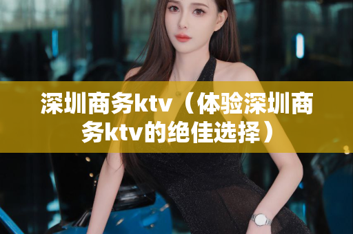 深圳商务ktv（体验深圳商务ktv的绝佳选择）第1张-深圳外围预约