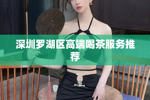 深圳罗湖区高端喝茶服务推荐第1张-深圳外围预约