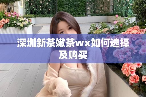 深圳新茶嫩茶wx如何选择及购买