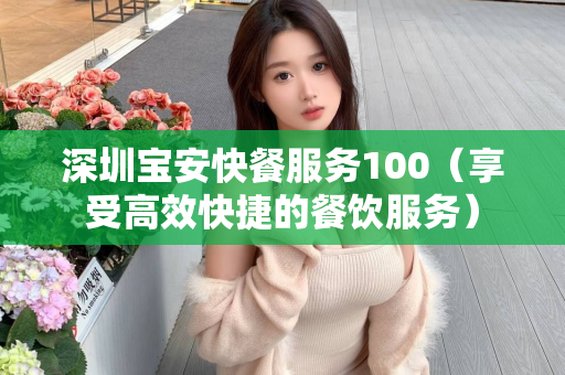 深圳宝安快餐服务100（享受高效快捷的餐饮服务）第1张-深圳外围预约