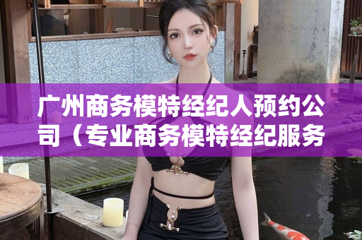 广州商务模特经纪人预约公司（专业商务模特经纪服务）第1张-深圳外围预约