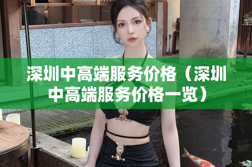 深圳中高端服务价格（深圳中高端服务价格一览）第1张-深圳外围预约