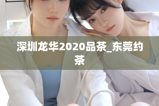 深圳龙华2020品茶_东莞约茶第1张-深圳外围预约