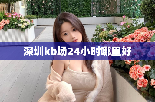 深圳kb场24小时哪里好