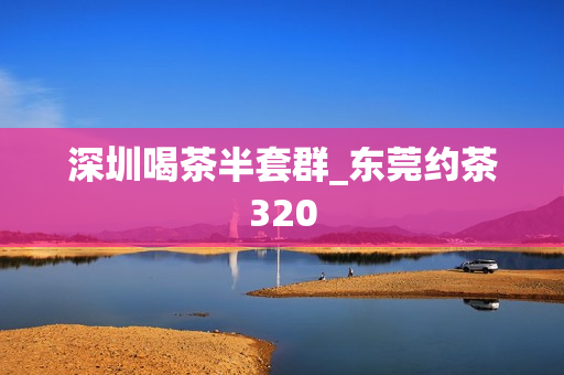 深圳喝茶半套群_东莞约茶320第1张-深圳外围预约