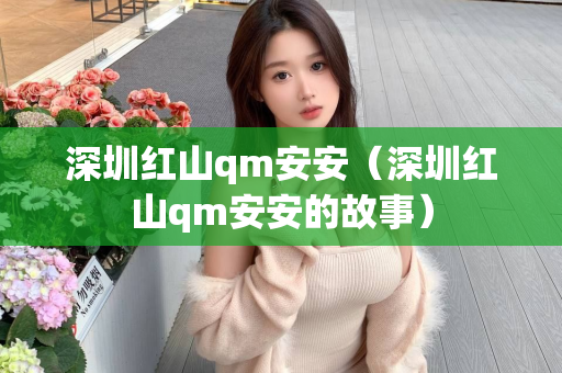 深圳红山qm安安（深圳红山qm安安的故事）第1张-深圳外围预约