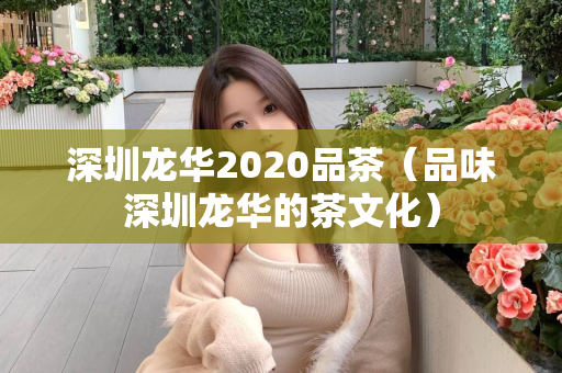 深圳龙华2020品茶（品味深圳龙华的茶文化）