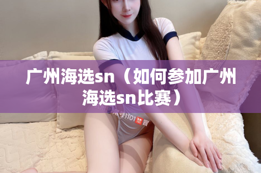 广州海选sn（如何参加广州海选sn比赛）