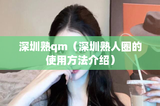 深圳熟qm（深圳熟人圈的使用方法介绍）