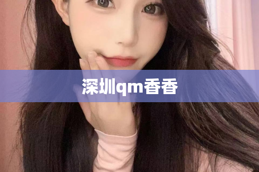 深圳qm香香