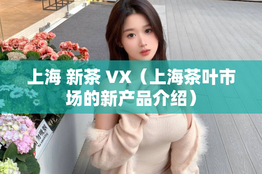 上海 新茶 VX（上海茶叶市场的新产品介绍）