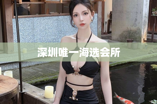 深圳唯一海选会所