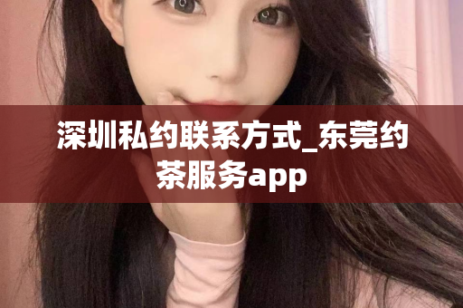 深圳私约联系方式_东莞约茶服务app第1张-深圳外围预约