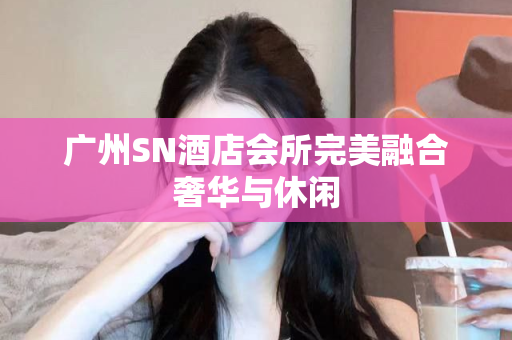 广州SN酒店会所完美融合奢华与休闲第1张-深圳外围预约